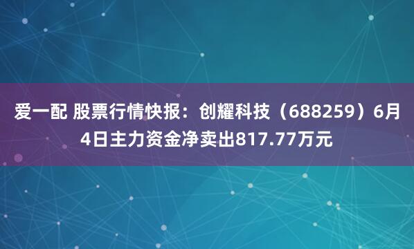 爱一配 股票行情快报：创耀科技（688259）6月4日主力资金净卖出817.77万元