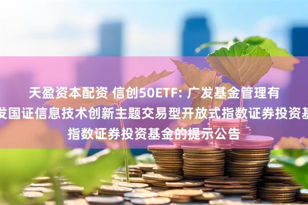 天盈资本配资 信创50ETF: 广发基金管理有限公司关于广发国证信息技术创新主题交易型开放式指数证券投资基金的提示公告
