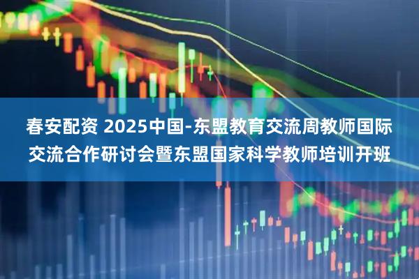 春安配资 2025中国-东盟教育交流周教师国际交流合作研讨会暨东盟国家科学教师培训开班