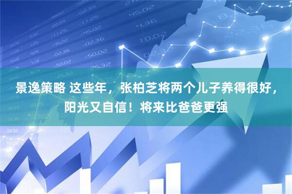 景逸策略 这些年,张柏芝将两个儿子养得很好,阳光又自信!将来比爸爸更强
