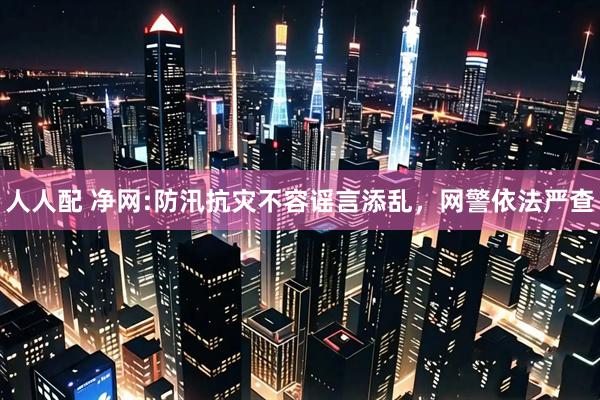 人人配 净网:防汛抗灾不容谣言添乱，网警依法严查