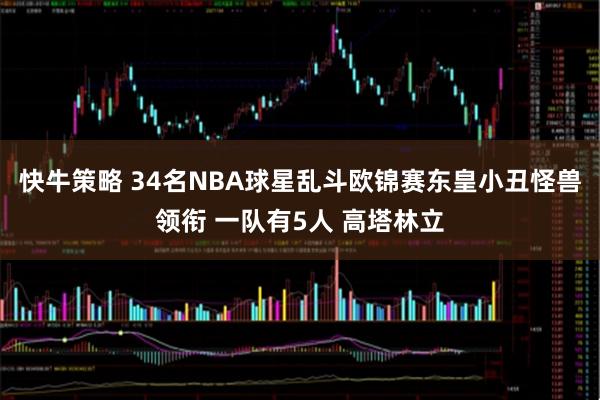快牛策略 34名NBA球星乱斗欧锦赛东皇小丑怪兽领衔 一队有5人 高塔林立