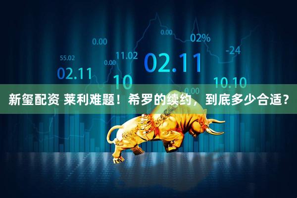 新玺配资 莱利难题！希罗的续约，到底多少合适？