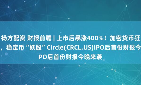 杨方配资 财报前瞻 | 上市后暴涨400%！加密货币狂飙之际，稳定币“妖股”Circle(CRCL.US)IPO后首份财报今晚来袭