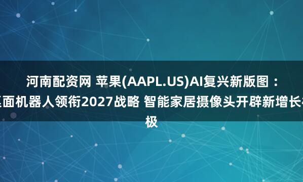 河南配资网 苹果(AAPL.US)AI复兴新版图 ：桌面机器人领衔2027战略 智能家居摄像头开辟新增长极