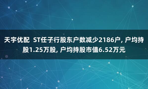 天宇优配  ST任子行股东户数减少2186户, 户均持股1.25万股, 户均持股市值6.52万元