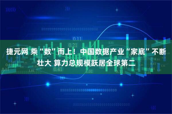 捷元网 乘“数”而上！中国数据产业“家底”不断壮大 算力总规模跃居全球第二