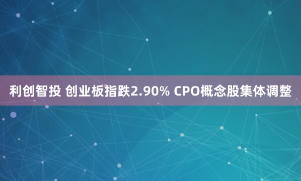 利创智投 创业板指跌2.90% CPO概念股集体调整