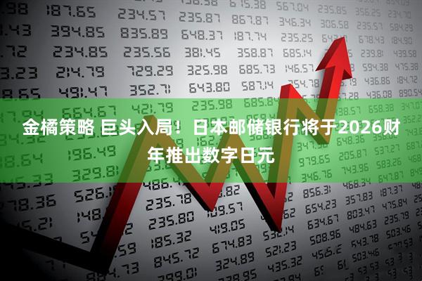 金橘策略 巨头入局！日本邮储银行将于2026财年推出数字日元