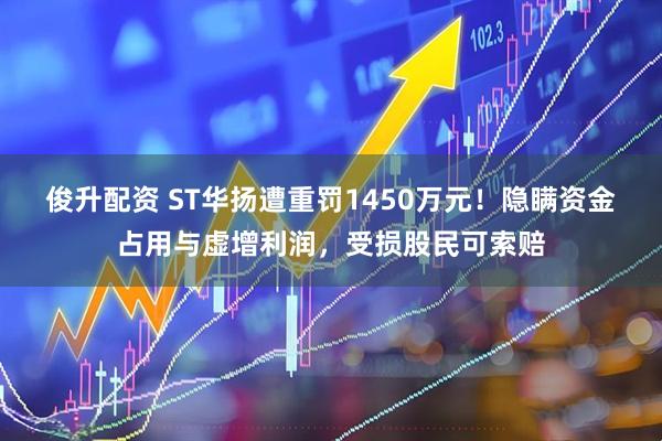 俊升配资 ST华扬遭重罚1450万元！隐瞒资金占用与虚增利润，受损股民可索赔