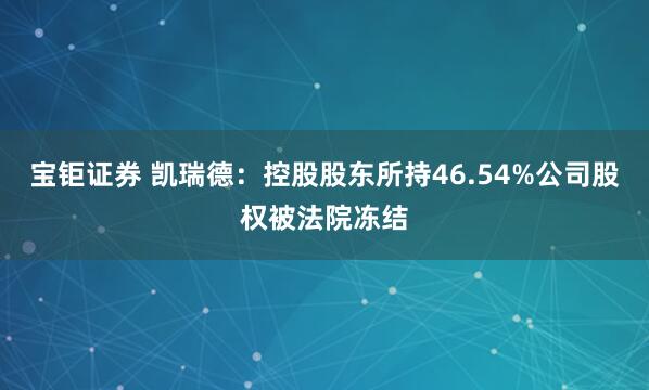宝钜证券 凯瑞德：控股股东所持46.54%公司股权被法院冻结