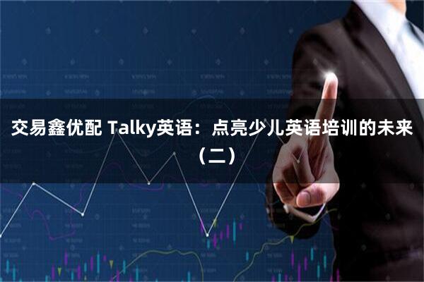 交易鑫优配 Talky英语：点亮少儿英语培训的未来（二）