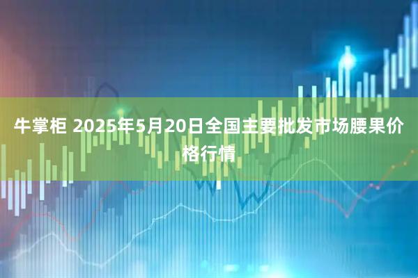 牛掌柜 2025年5月20日全国主要批发市场腰果价格行情