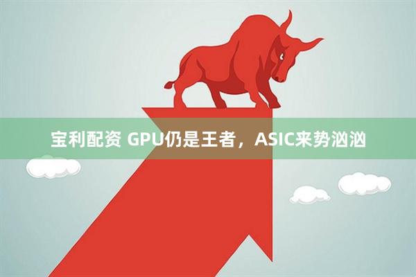 宝利配资 GPU仍是王者,ASIC来势汹汹