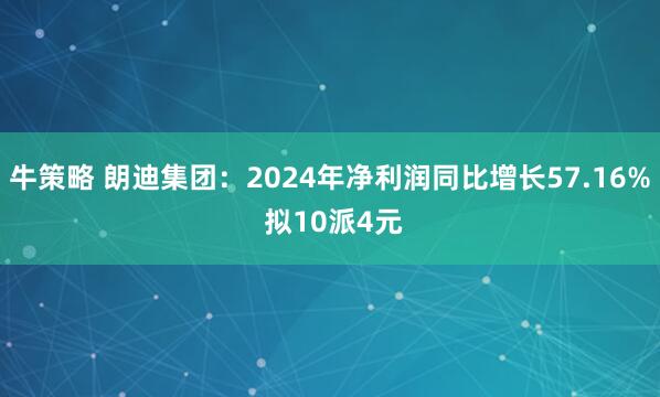 牛策略 朗迪集团:2024年净利润同比增长57.16% 拟10派4元