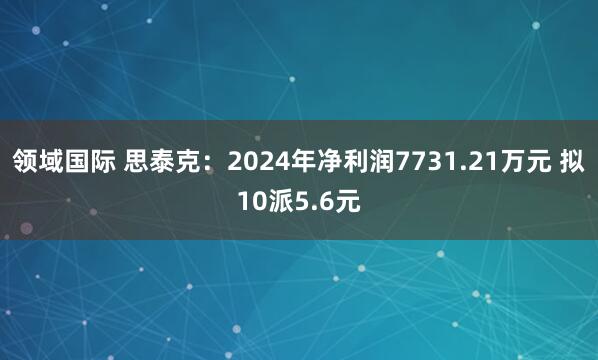 领域国际 思泰克:2024年净利润7731.21万元 拟10派5.6元