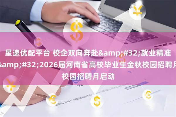 星速优配平台 校企双向奔赴 就业精准高效 2026届河南省高校毕业生金秋校园招聘月启动