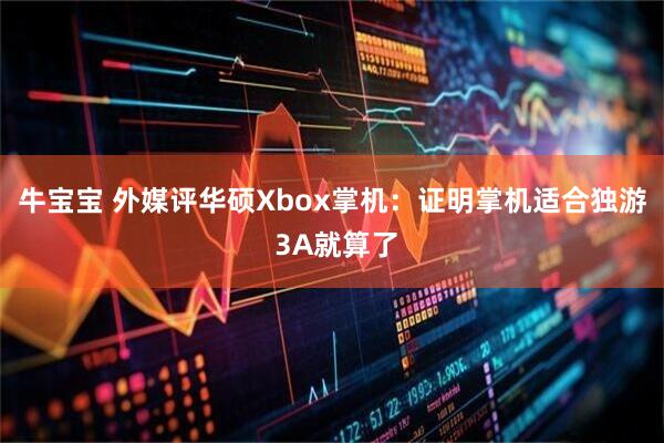 牛宝宝 外媒评华硕Xbox掌机：证明掌机适合独游 3A就算了