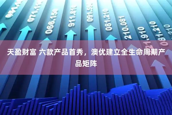天盈财富 六款产品首秀，澳优建立全生命周期产品矩阵