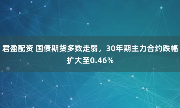 君盈配资 国债期货多数走弱，30年期主力合约跌幅扩大至0.46%