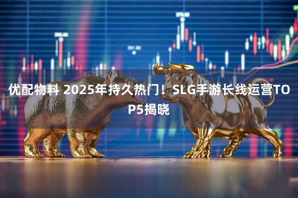 优配物料 2025年持久热门！SLG手游长线运营TOP5揭晓