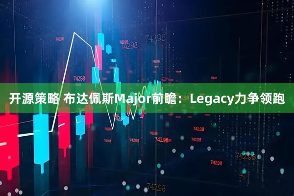 开源策略 布达佩斯Major前瞻：Legacy力争领跑