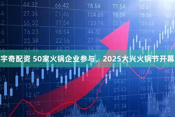 宇奇配资 50家火锅企业参与，2025大兴火锅节开幕