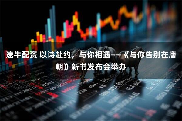 速牛配资 以诗赴约,与你相遇——《与你告别在唐朝》新书发布会举办
